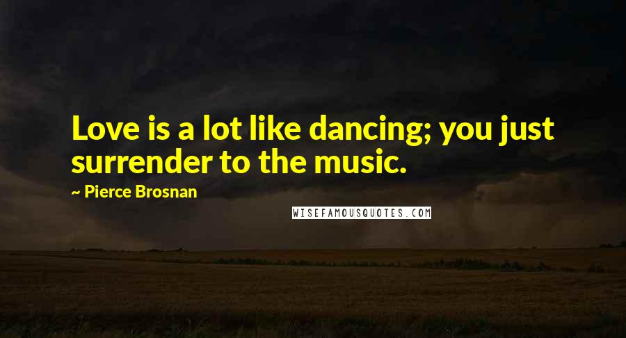 Pierce Brosnan Quotes: Love is a lot like dancing; you just surrender to the music.