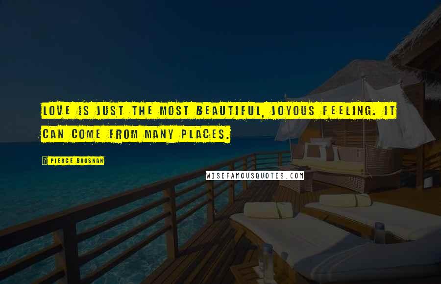 Pierce Brosnan Quotes: Love is just the most beautiful, joyous feeling. It can come from many places.