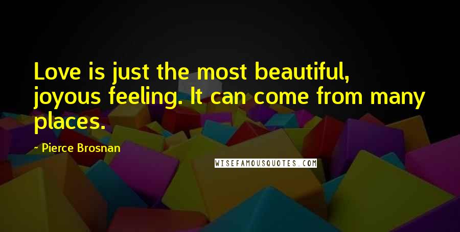 Pierce Brosnan Quotes: Love is just the most beautiful, joyous feeling. It can come from many places.