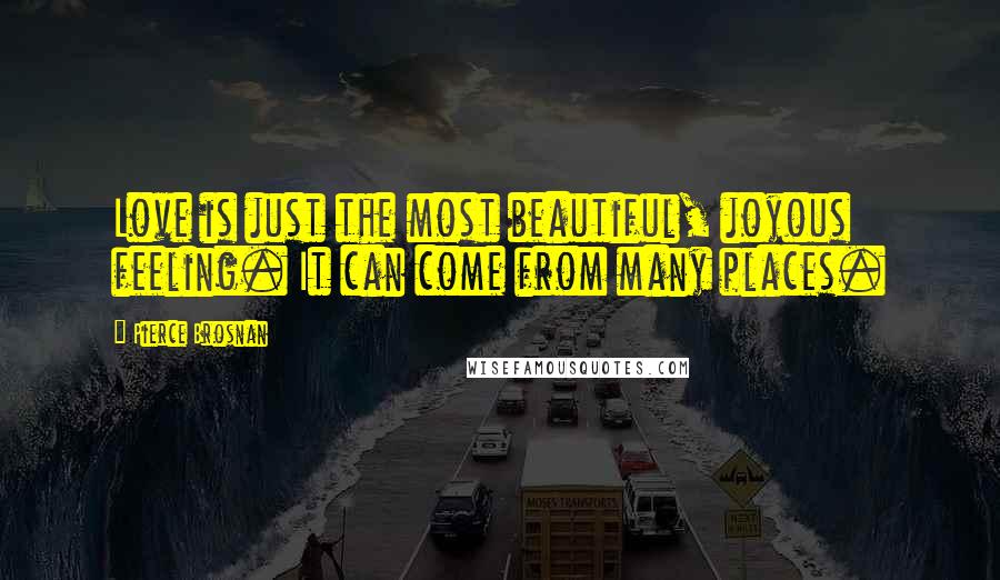 Pierce Brosnan Quotes: Love is just the most beautiful, joyous feeling. It can come from many places.