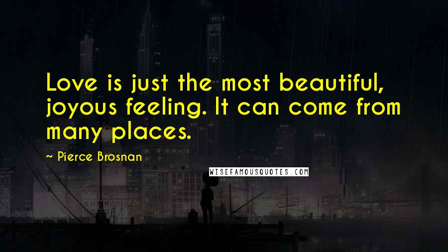 Pierce Brosnan Quotes: Love is just the most beautiful, joyous feeling. It can come from many places.