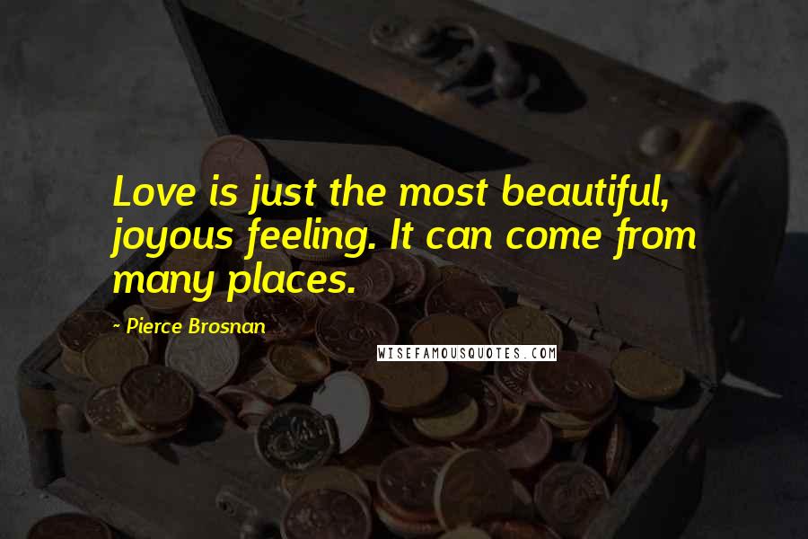 Pierce Brosnan Quotes: Love is just the most beautiful, joyous feeling. It can come from many places.
