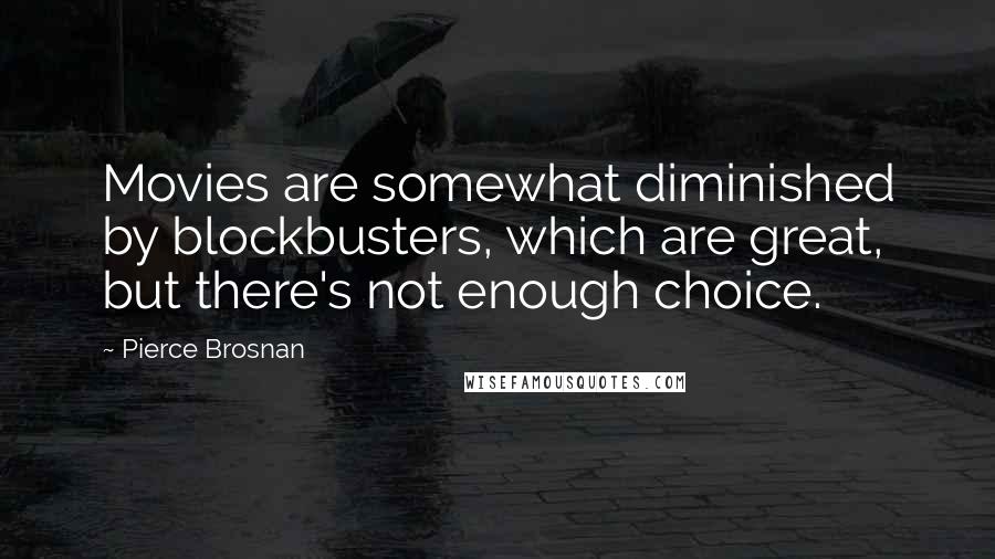 Pierce Brosnan Quotes: Movies are somewhat diminished by blockbusters, which are great, but there's not enough choice.