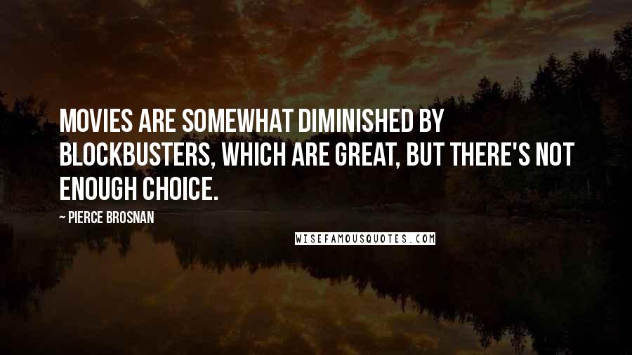 Pierce Brosnan Quotes: Movies are somewhat diminished by blockbusters, which are great, but there's not enough choice.