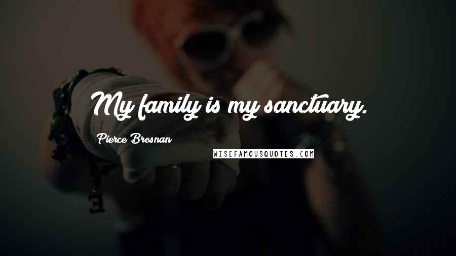 Pierce Brosnan Quotes: My family is my sanctuary.