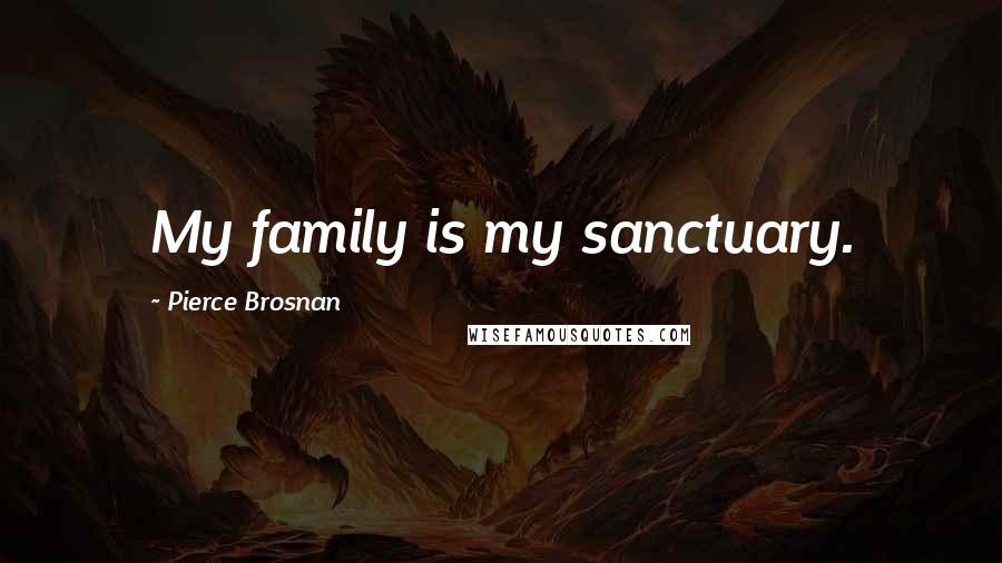 Pierce Brosnan Quotes: My family is my sanctuary.