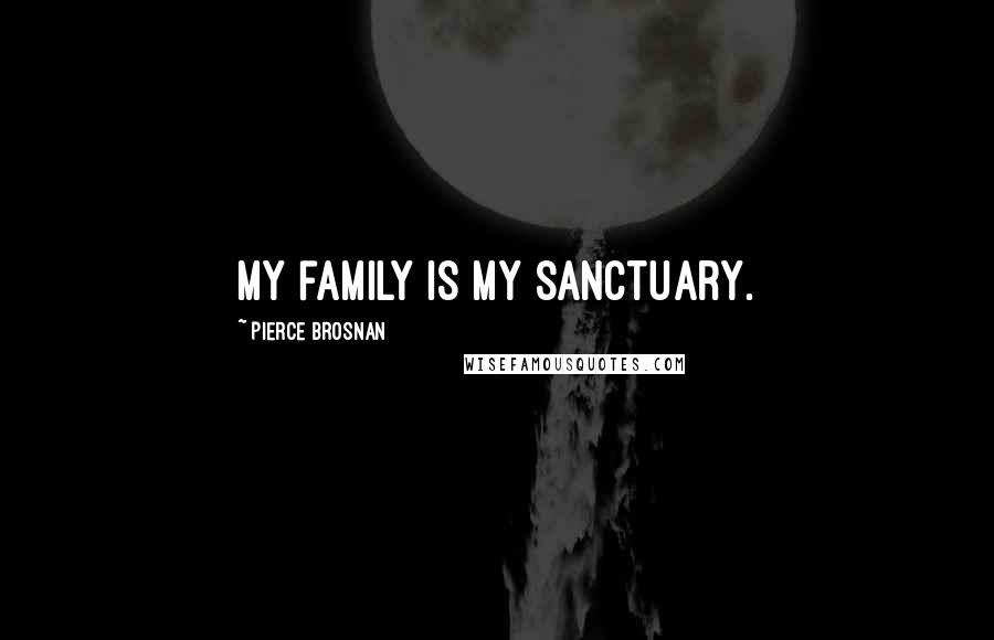 Pierce Brosnan Quotes: My family is my sanctuary.