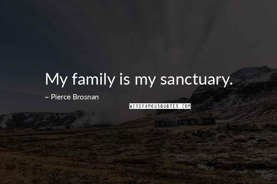 Pierce Brosnan Quotes: My family is my sanctuary.