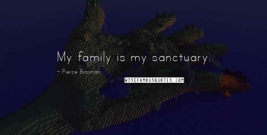 Pierce Brosnan Quotes: My family is my sanctuary.