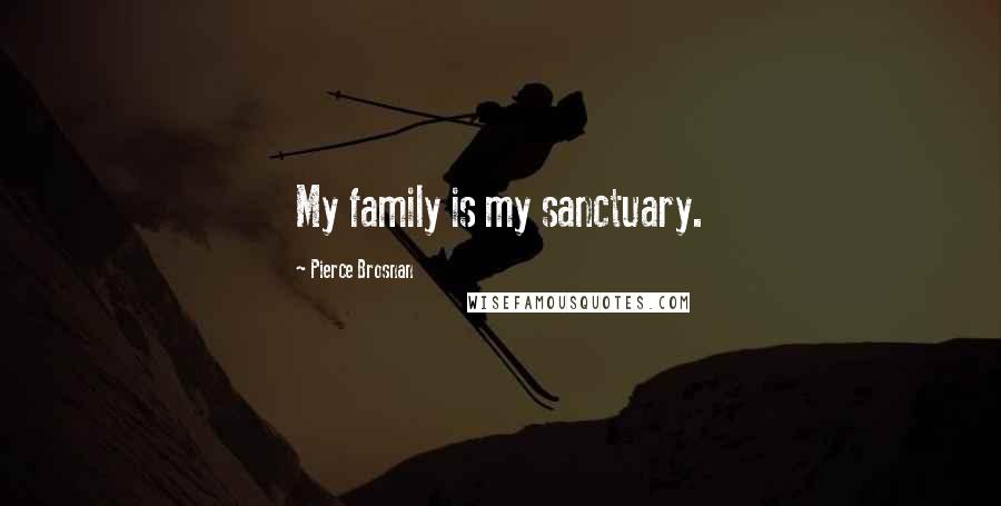 Pierce Brosnan Quotes: My family is my sanctuary.