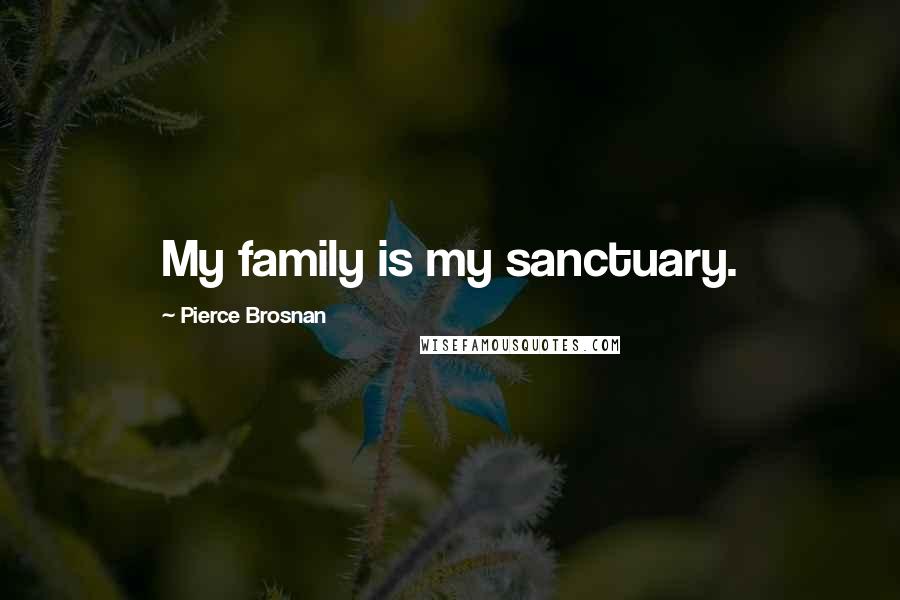 Pierce Brosnan Quotes: My family is my sanctuary.