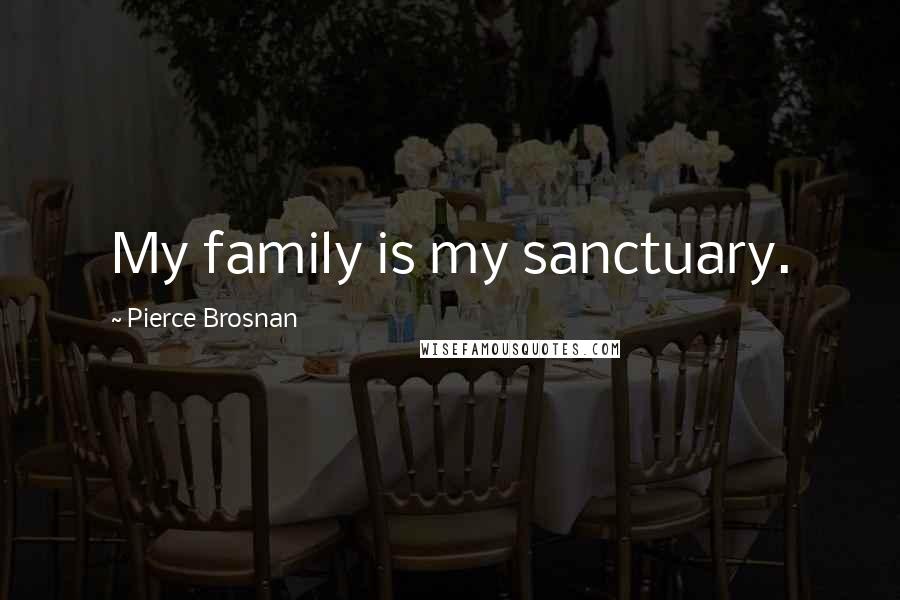 Pierce Brosnan Quotes: My family is my sanctuary.