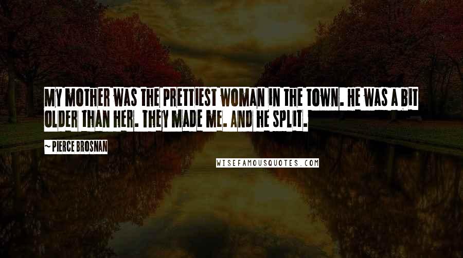 Pierce Brosnan Quotes: My mother was the prettiest woman in the town. He was a bit older than her. They made me. And he split.