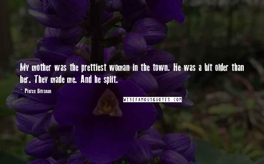 Pierce Brosnan Quotes: My mother was the prettiest woman in the town. He was a bit older than her. They made me. And he split.