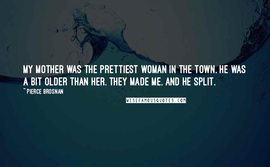 Pierce Brosnan Quotes: My mother was the prettiest woman in the town. He was a bit older than her. They made me. And he split.