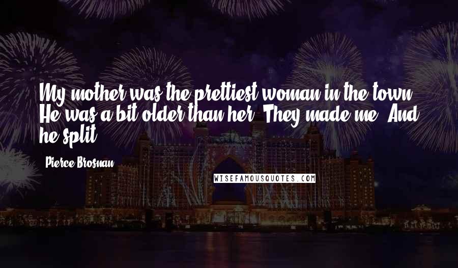 Pierce Brosnan Quotes: My mother was the prettiest woman in the town. He was a bit older than her. They made me. And he split.