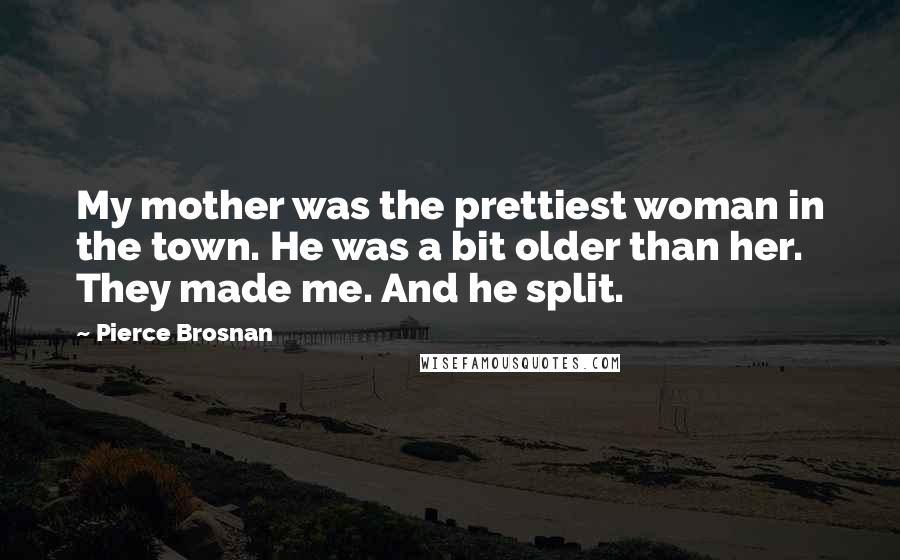 Pierce Brosnan Quotes: My mother was the prettiest woman in the town. He was a bit older than her. They made me. And he split.