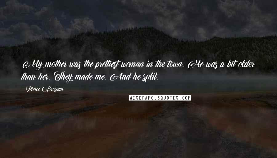 Pierce Brosnan Quotes: My mother was the prettiest woman in the town. He was a bit older than her. They made me. And he split.