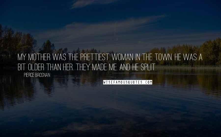 Pierce Brosnan Quotes: My mother was the prettiest woman in the town. He was a bit older than her. They made me. And he split.