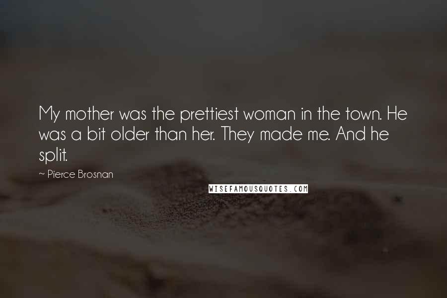 Pierce Brosnan Quotes: My mother was the prettiest woman in the town. He was a bit older than her. They made me. And he split.