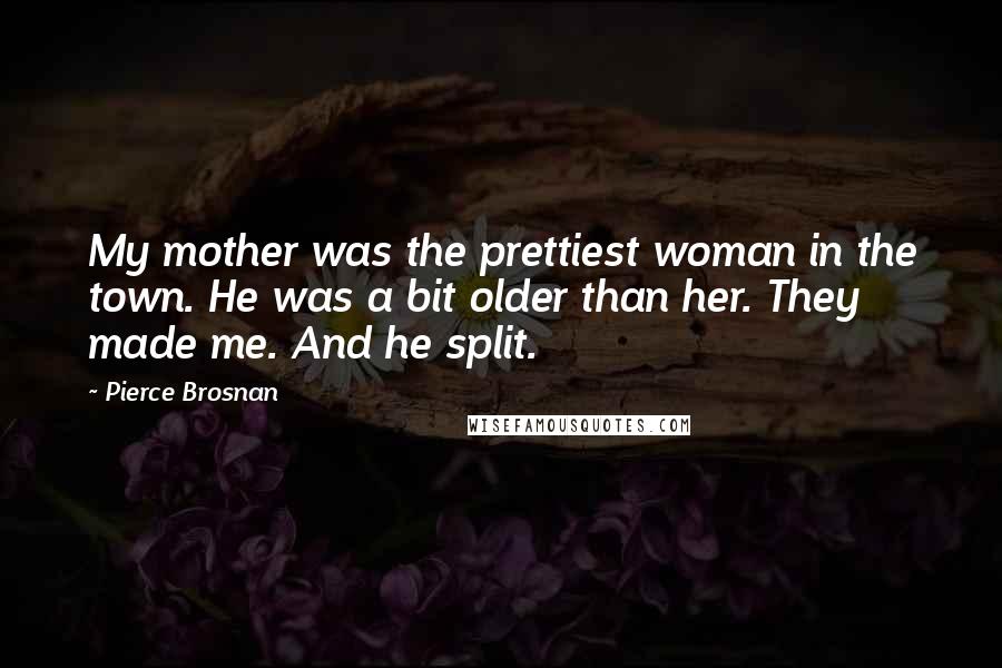 Pierce Brosnan Quotes: My mother was the prettiest woman in the town. He was a bit older than her. They made me. And he split.