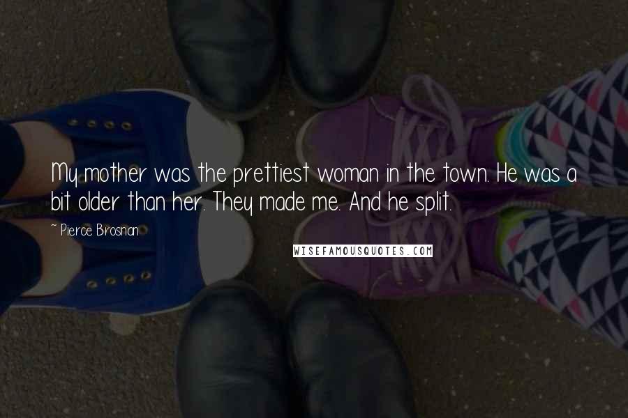 Pierce Brosnan Quotes: My mother was the prettiest woman in the town. He was a bit older than her. They made me. And he split.