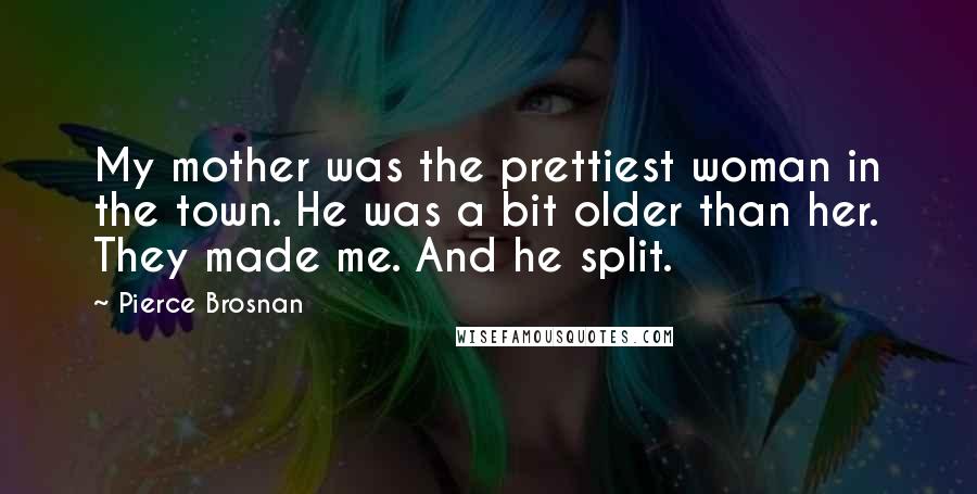 Pierce Brosnan Quotes: My mother was the prettiest woman in the town. He was a bit older than her. They made me. And he split.