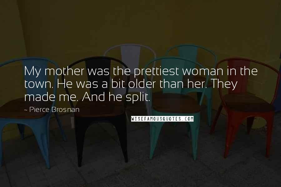 Pierce Brosnan Quotes: My mother was the prettiest woman in the town. He was a bit older than her. They made me. And he split.