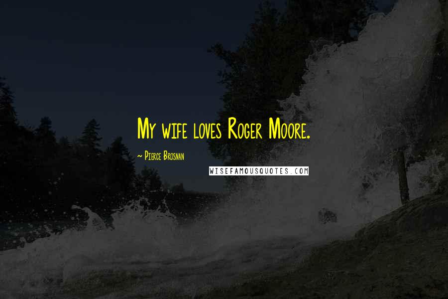 Pierce Brosnan Quotes: My wife loves Roger Moore.