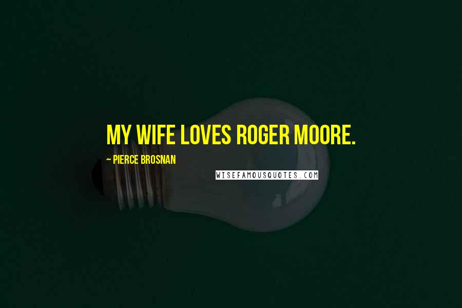 Pierce Brosnan Quotes: My wife loves Roger Moore.