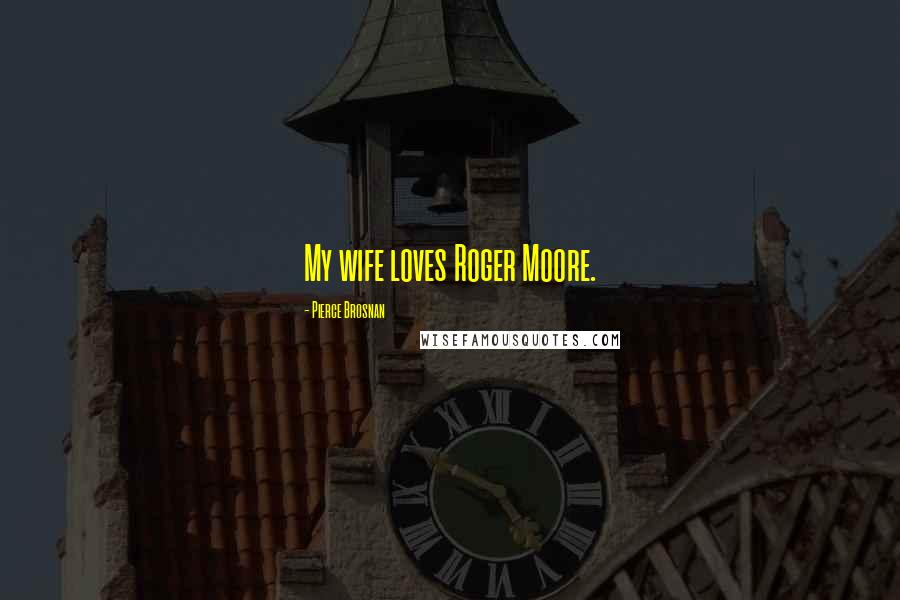 Pierce Brosnan Quotes: My wife loves Roger Moore.