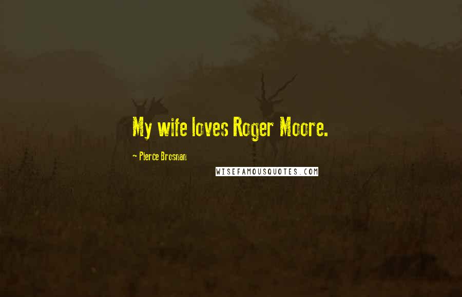 Pierce Brosnan Quotes: My wife loves Roger Moore.