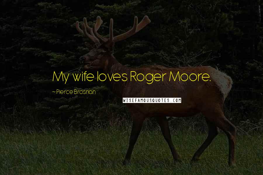 Pierce Brosnan Quotes: My wife loves Roger Moore.