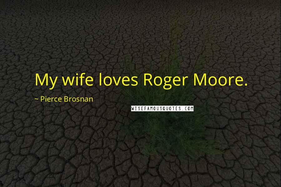 Pierce Brosnan Quotes: My wife loves Roger Moore.