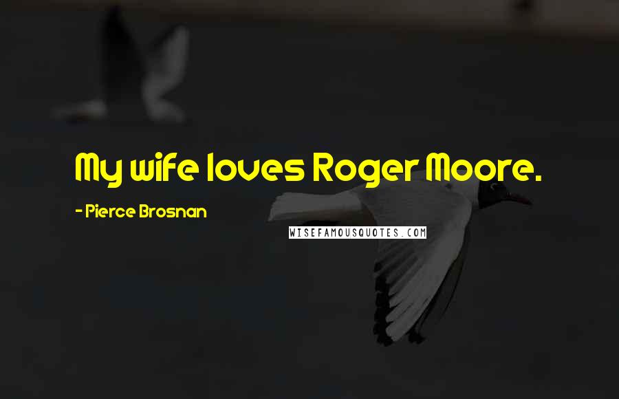 Pierce Brosnan Quotes: My wife loves Roger Moore.