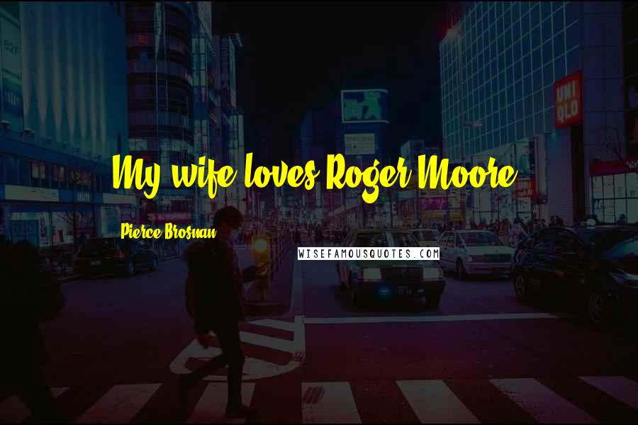 Pierce Brosnan Quotes: My wife loves Roger Moore.