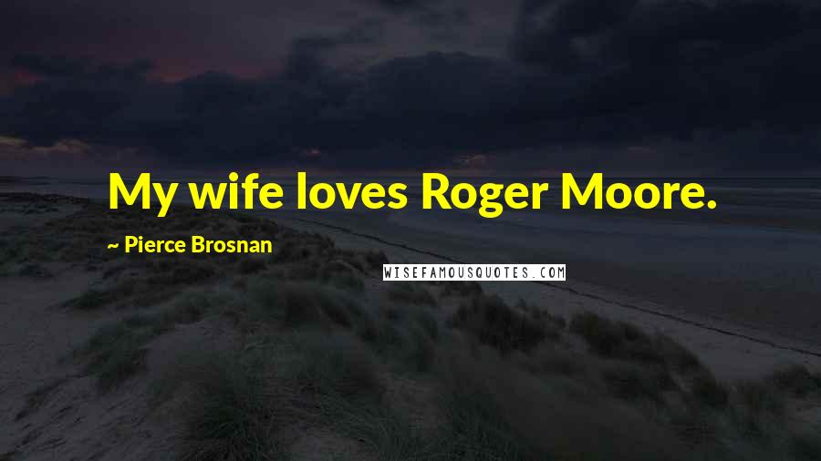 Pierce Brosnan Quotes: My wife loves Roger Moore.