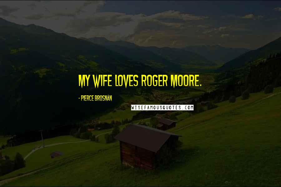 Pierce Brosnan Quotes: My wife loves Roger Moore.