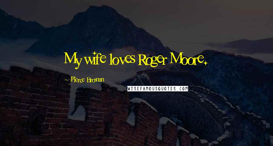 Pierce Brosnan Quotes: My wife loves Roger Moore.