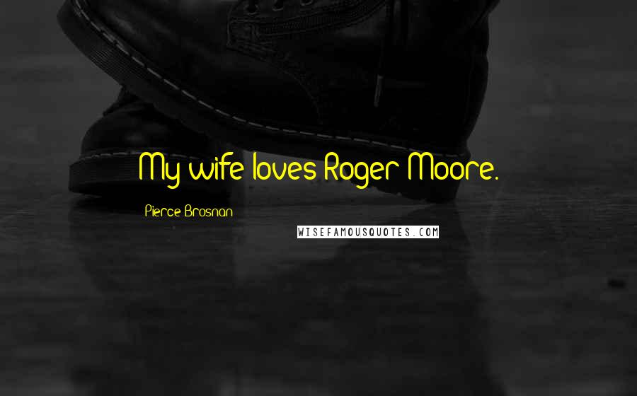 Pierce Brosnan Quotes: My wife loves Roger Moore.