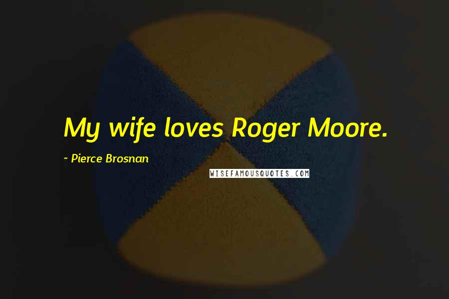 Pierce Brosnan Quotes: My wife loves Roger Moore.