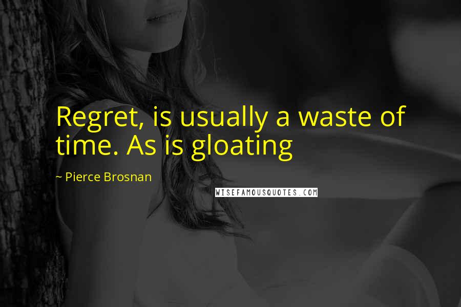 Pierce Brosnan Quotes: Regret, is usually a waste of time. As is gloating