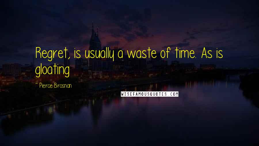 Pierce Brosnan Quotes: Regret, is usually a waste of time. As is gloating