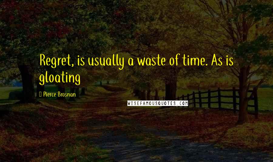 Pierce Brosnan Quotes: Regret, is usually a waste of time. As is gloating