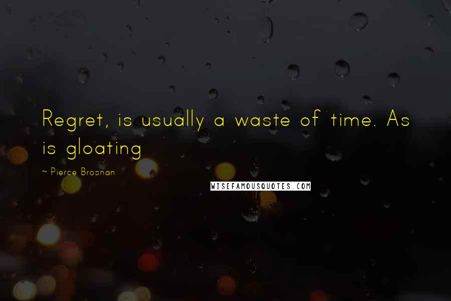 Pierce Brosnan Quotes: Regret, is usually a waste of time. As is gloating