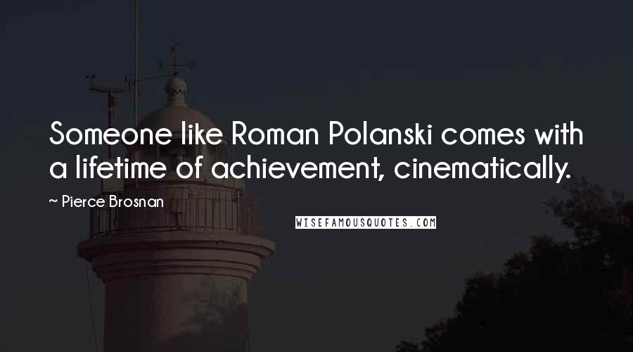 Pierce Brosnan Quotes: Someone like Roman Polanski comes with a lifetime of achievement, cinematically.