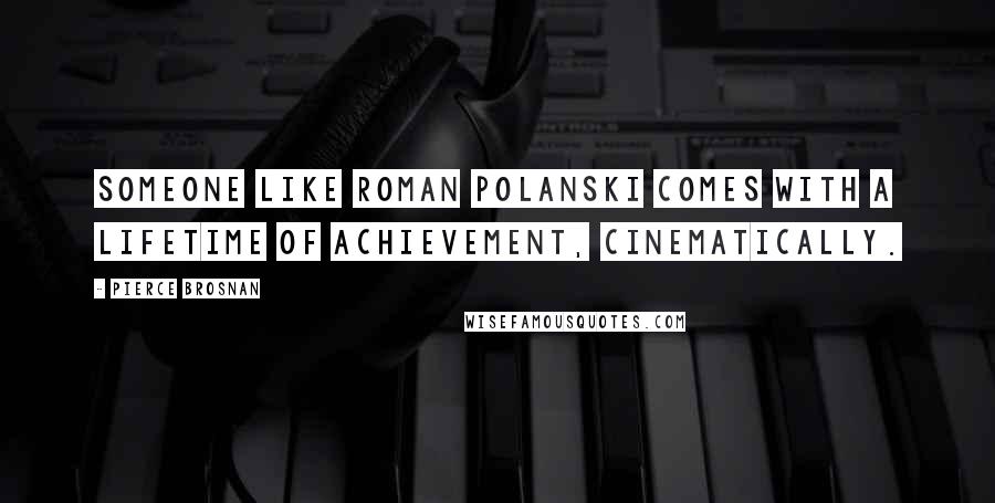 Pierce Brosnan Quotes: Someone like Roman Polanski comes with a lifetime of achievement, cinematically.