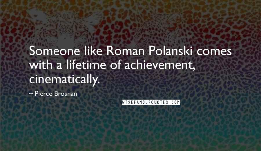 Pierce Brosnan Quotes: Someone like Roman Polanski comes with a lifetime of achievement, cinematically.