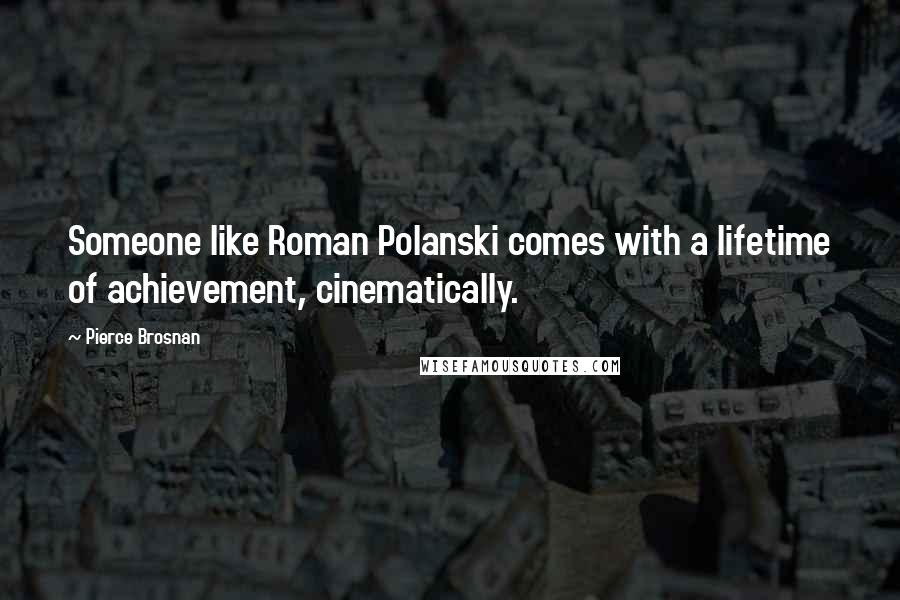 Pierce Brosnan Quotes: Someone like Roman Polanski comes with a lifetime of achievement, cinematically.