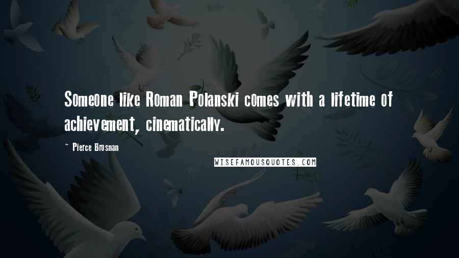 Pierce Brosnan Quotes: Someone like Roman Polanski comes with a lifetime of achievement, cinematically.